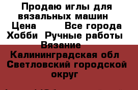 Продаю иглы для вязальных машин › Цена ­ 15 - Все города Хобби. Ручные работы » Вязание   . Калининградская обл.,Светловский городской округ 